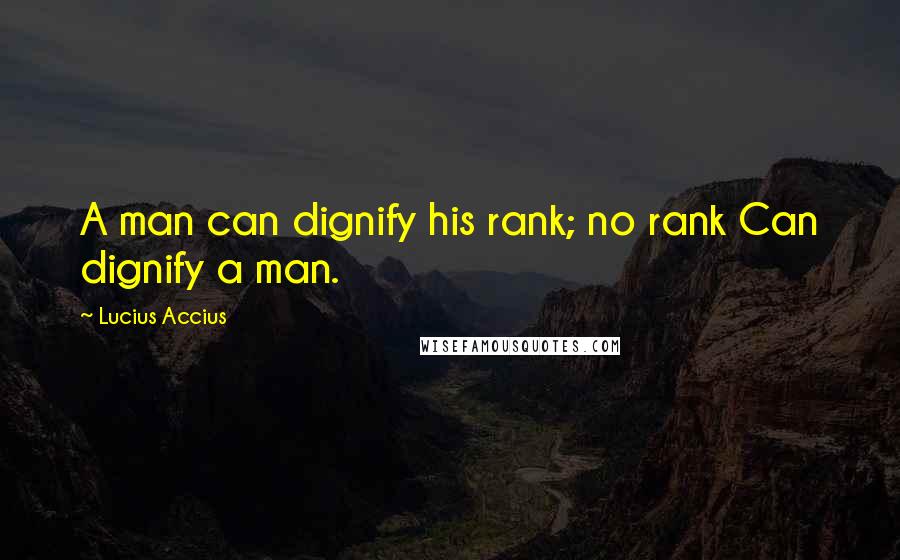 Lucius Accius Quotes: A man can dignify his rank; no rank Can dignify a man.