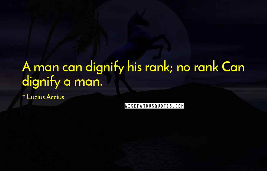 Lucius Accius Quotes: A man can dignify his rank; no rank Can dignify a man.