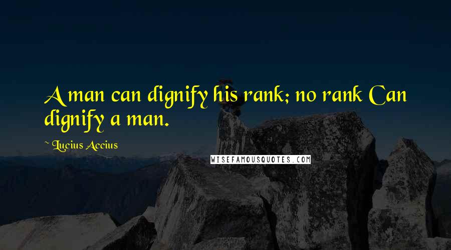 Lucius Accius Quotes: A man can dignify his rank; no rank Can dignify a man.