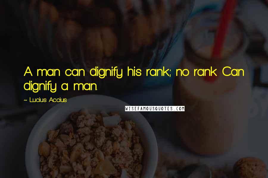 Lucius Accius Quotes: A man can dignify his rank; no rank Can dignify a man.