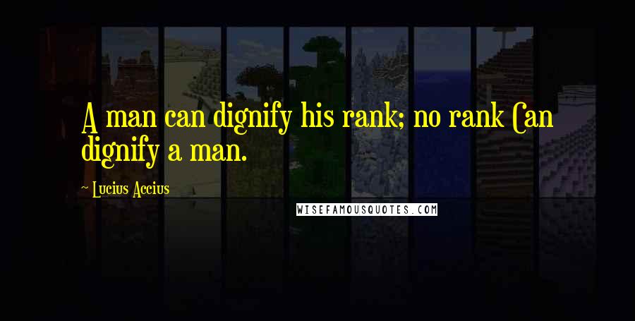 Lucius Accius Quotes: A man can dignify his rank; no rank Can dignify a man.