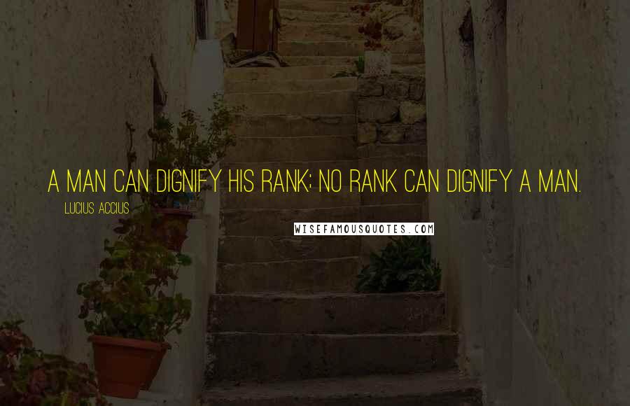 Lucius Accius Quotes: A man can dignify his rank; no rank Can dignify a man.