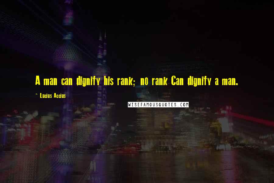 Lucius Accius Quotes: A man can dignify his rank; no rank Can dignify a man.