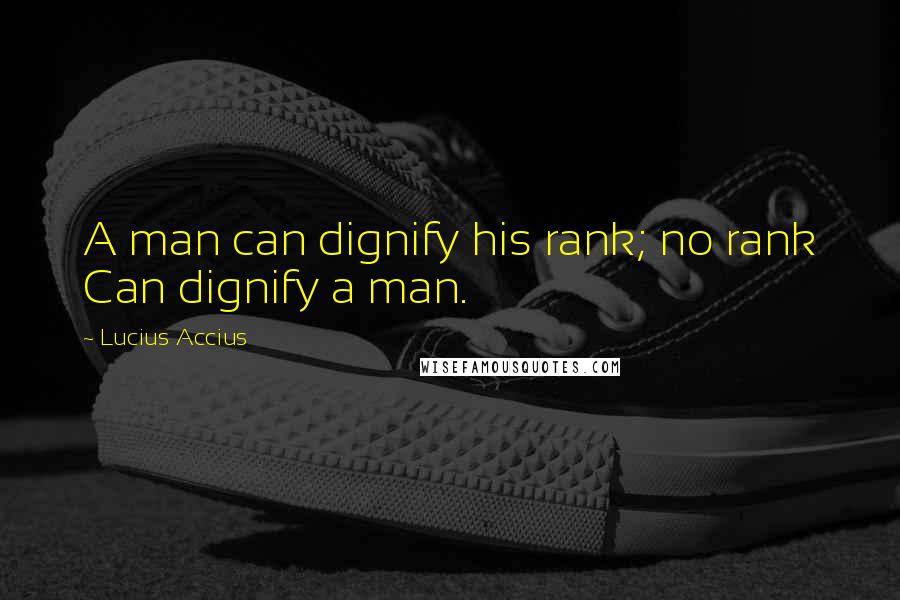 Lucius Accius Quotes: A man can dignify his rank; no rank Can dignify a man.