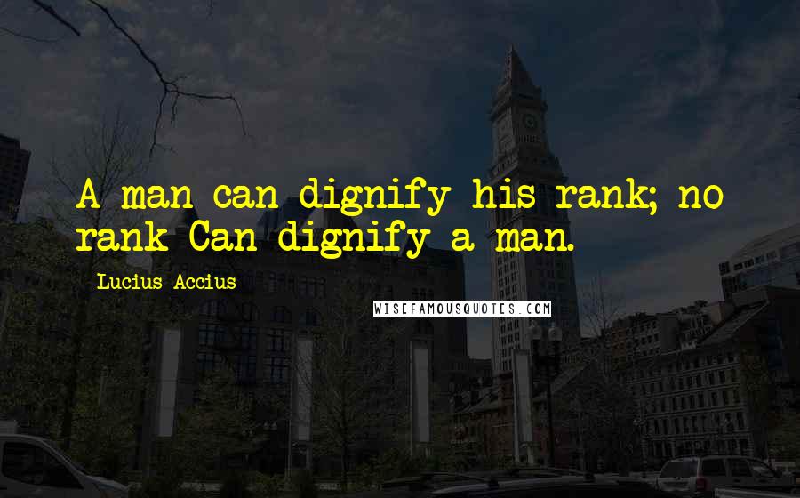 Lucius Accius Quotes: A man can dignify his rank; no rank Can dignify a man.