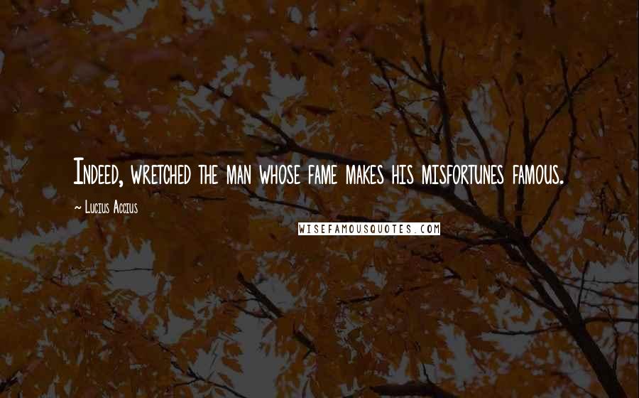 Lucius Accius Quotes: Indeed, wretched the man whose fame makes his misfortunes famous.