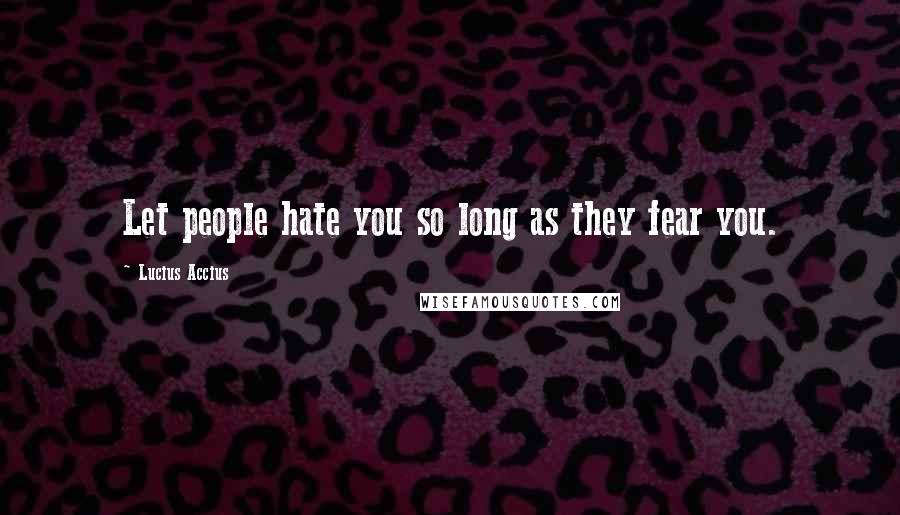 Lucius Accius Quotes: Let people hate you so long as they fear you.