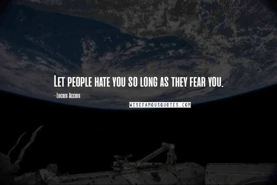 Lucius Accius Quotes: Let people hate you so long as they fear you.