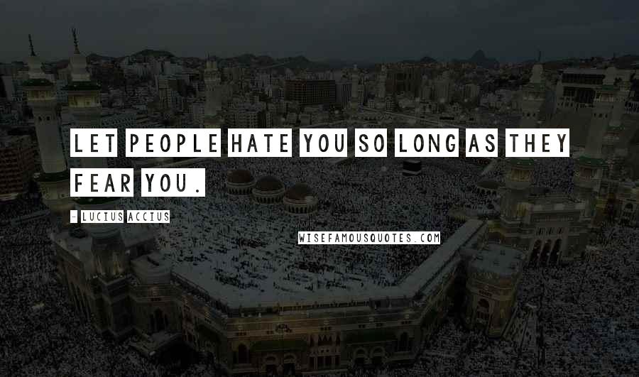 Lucius Accius Quotes: Let people hate you so long as they fear you.