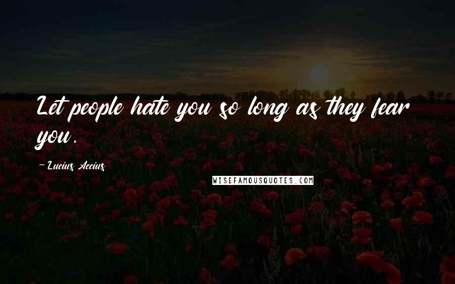 Lucius Accius Quotes: Let people hate you so long as they fear you.