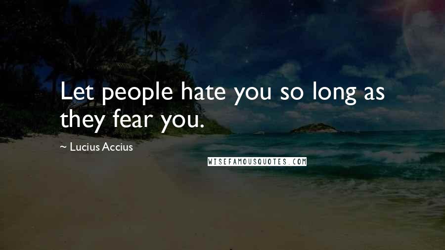 Lucius Accius Quotes: Let people hate you so long as they fear you.