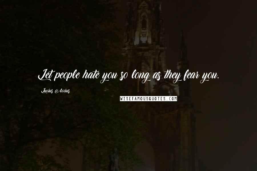 Lucius Accius Quotes: Let people hate you so long as they fear you.
