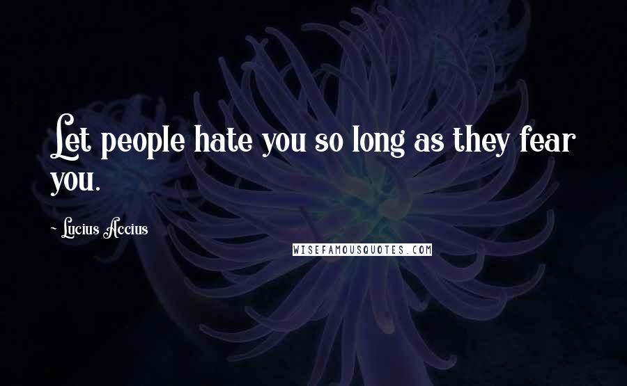 Lucius Accius Quotes: Let people hate you so long as they fear you.