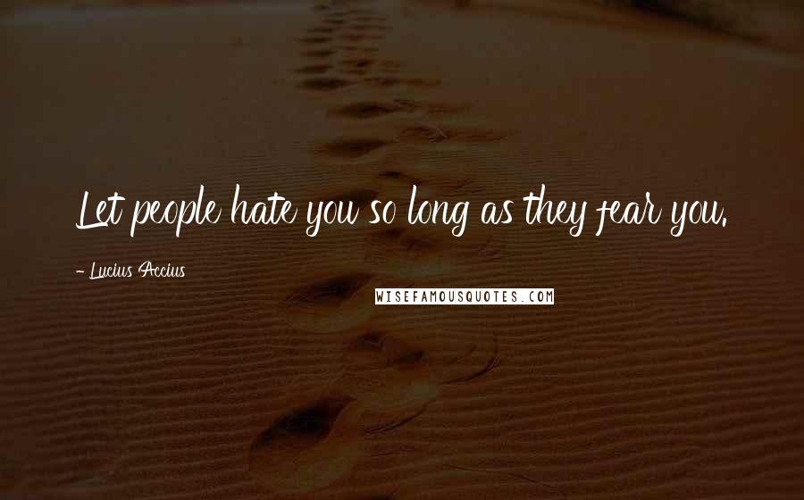 Lucius Accius Quotes: Let people hate you so long as they fear you.