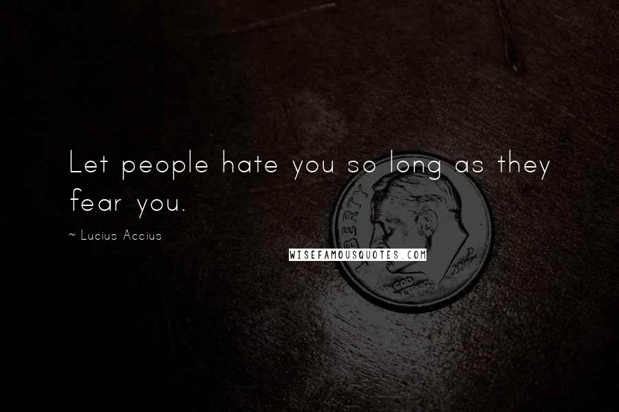 Lucius Accius Quotes: Let people hate you so long as they fear you.