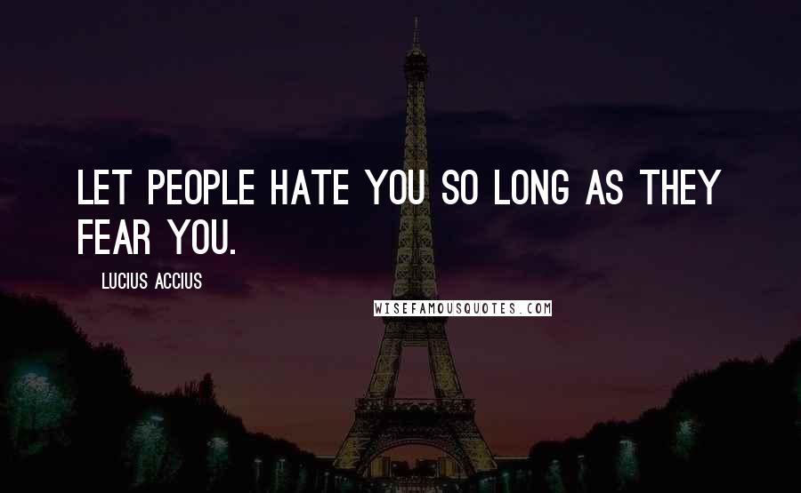Lucius Accius Quotes: Let people hate you so long as they fear you.