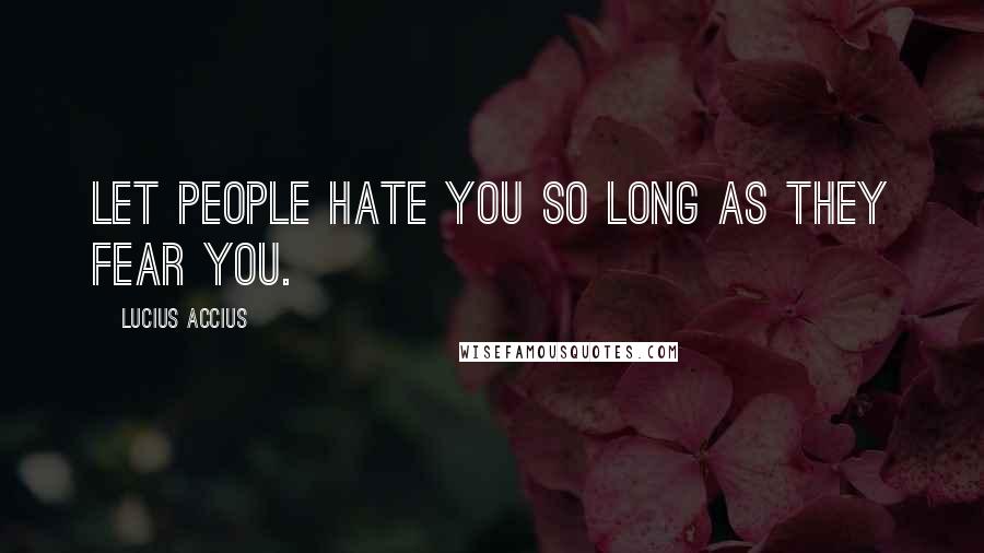 Lucius Accius Quotes: Let people hate you so long as they fear you.