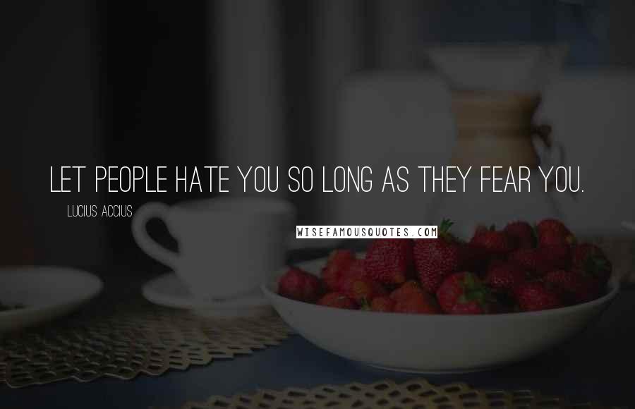 Lucius Accius Quotes: Let people hate you so long as they fear you.