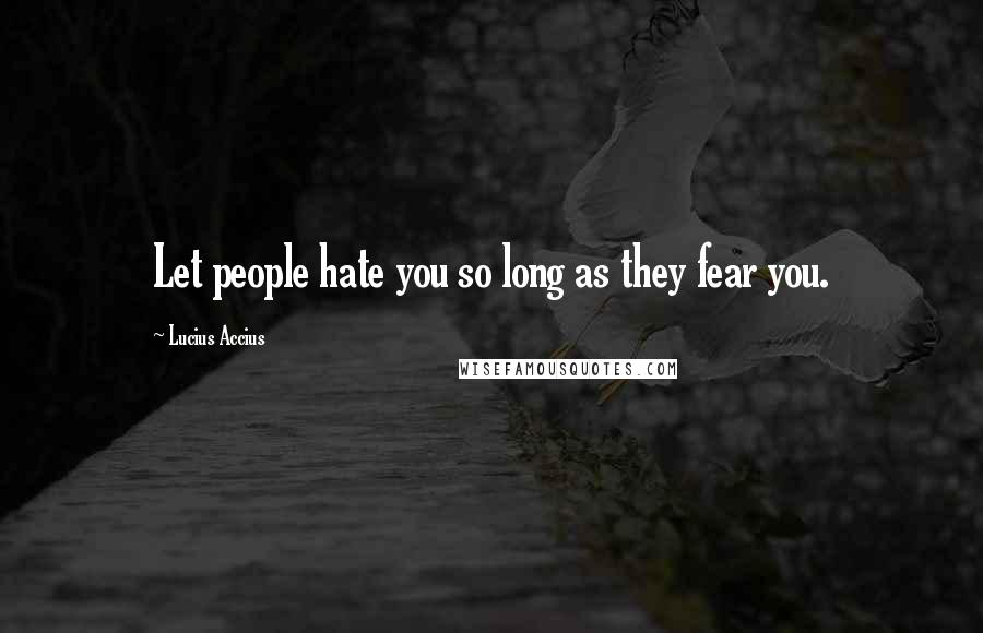 Lucius Accius Quotes: Let people hate you so long as they fear you.