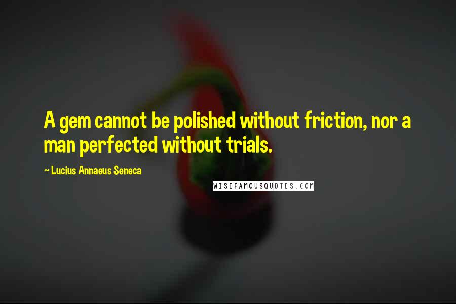 Lucius Annaeus Seneca Quotes: A gem cannot be polished without friction, nor a man perfected without trials.