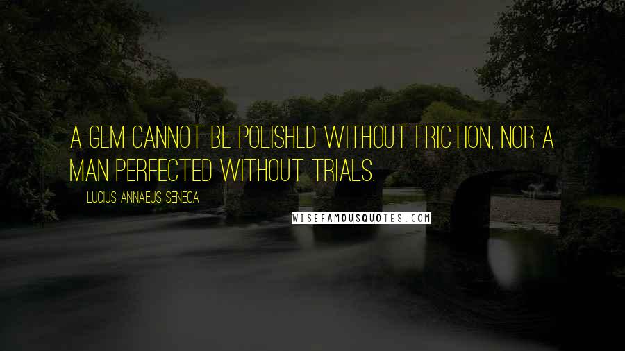 Lucius Annaeus Seneca Quotes: A gem cannot be polished without friction, nor a man perfected without trials.