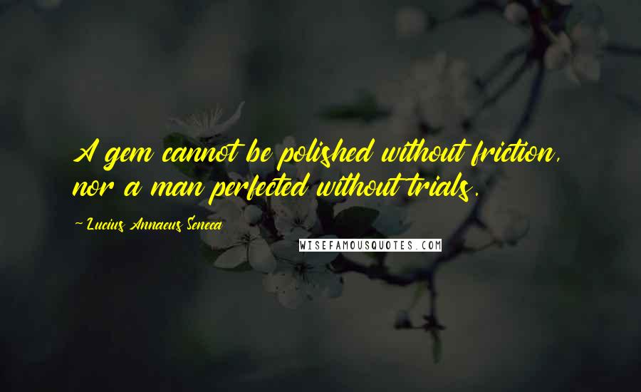 Lucius Annaeus Seneca Quotes: A gem cannot be polished without friction, nor a man perfected without trials.