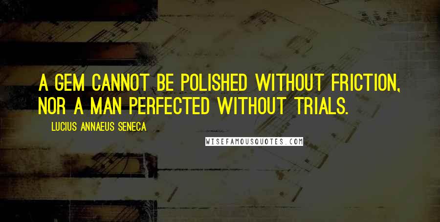 Lucius Annaeus Seneca Quotes: A gem cannot be polished without friction, nor a man perfected without trials.