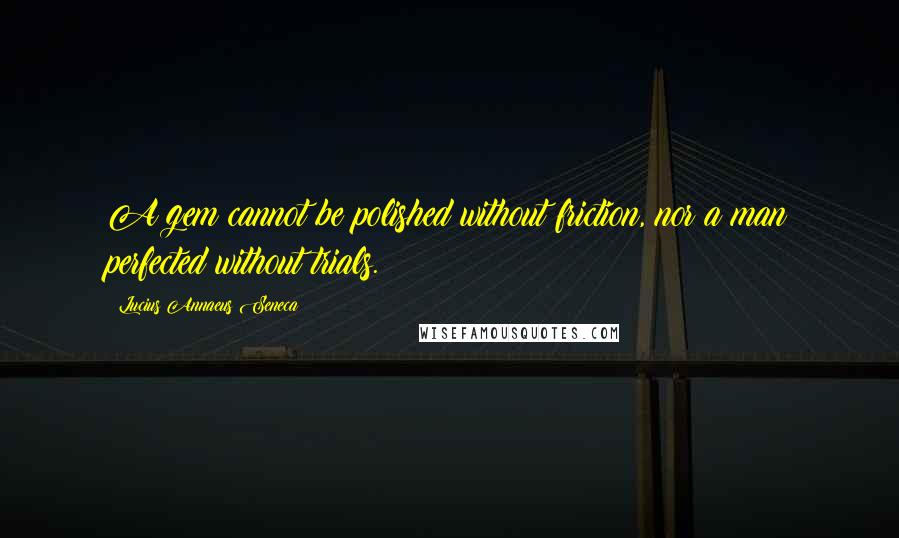 Lucius Annaeus Seneca Quotes: A gem cannot be polished without friction, nor a man perfected without trials.