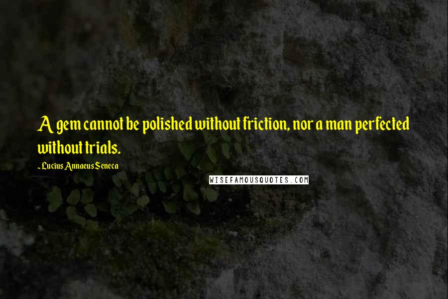 Lucius Annaeus Seneca Quotes: A gem cannot be polished without friction, nor a man perfected without trials.