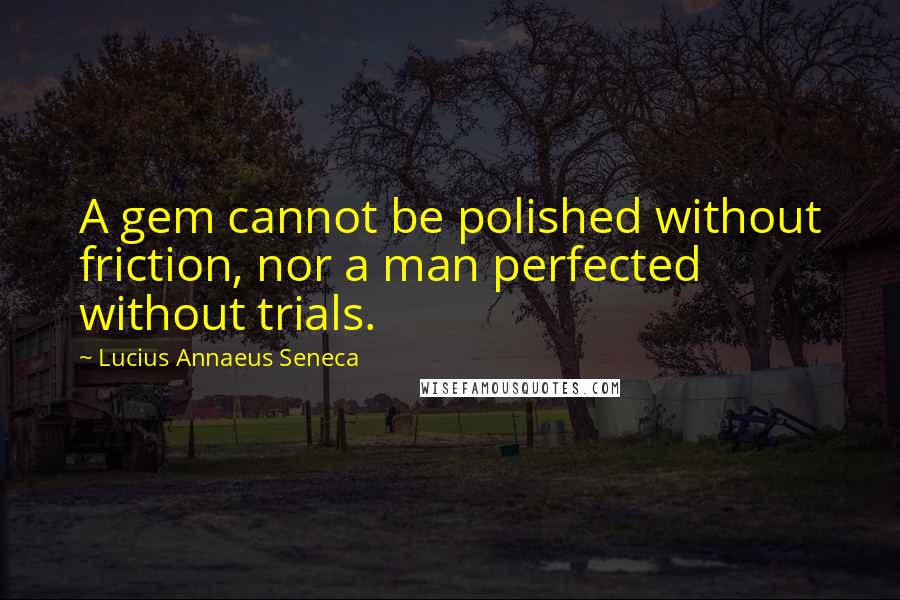 Lucius Annaeus Seneca Quotes: A gem cannot be polished without friction, nor a man perfected without trials.