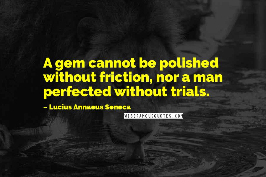 Lucius Annaeus Seneca Quotes: A gem cannot be polished without friction, nor a man perfected without trials.