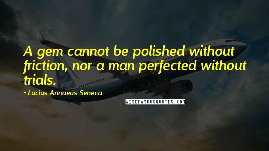 Lucius Annaeus Seneca Quotes: A gem cannot be polished without friction, nor a man perfected without trials.