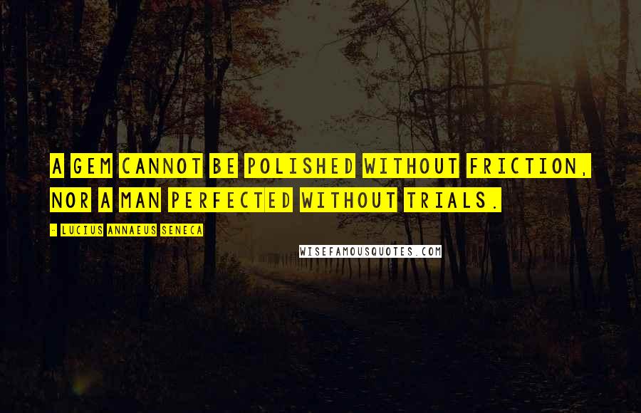 Lucius Annaeus Seneca Quotes: A gem cannot be polished without friction, nor a man perfected without trials.