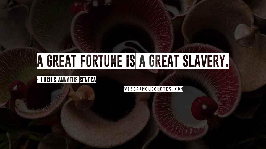 Lucius Annaeus Seneca Quotes: A great fortune is a great slavery.