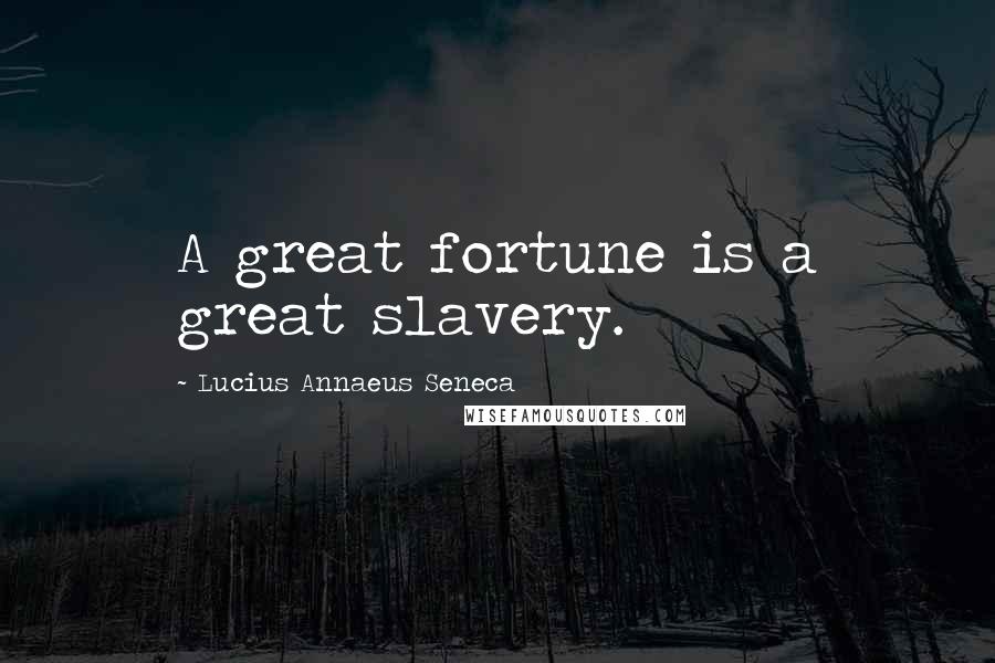 Lucius Annaeus Seneca Quotes: A great fortune is a great slavery.