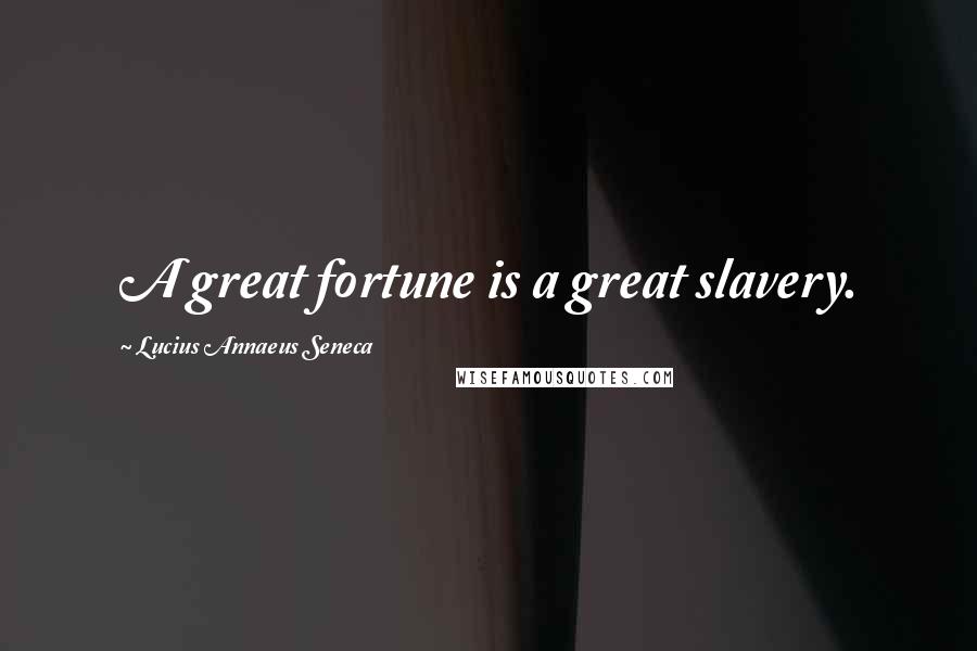 Lucius Annaeus Seneca Quotes: A great fortune is a great slavery.