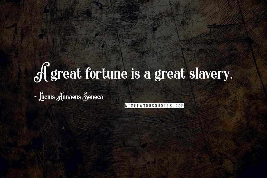 Lucius Annaeus Seneca Quotes: A great fortune is a great slavery.