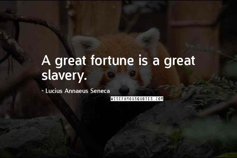 Lucius Annaeus Seneca Quotes: A great fortune is a great slavery.