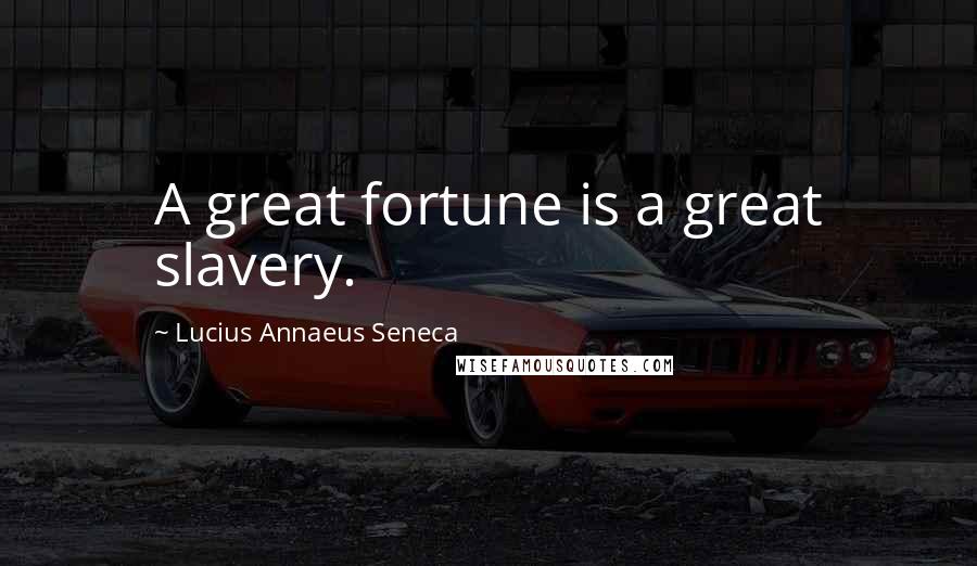 Lucius Annaeus Seneca Quotes: A great fortune is a great slavery.