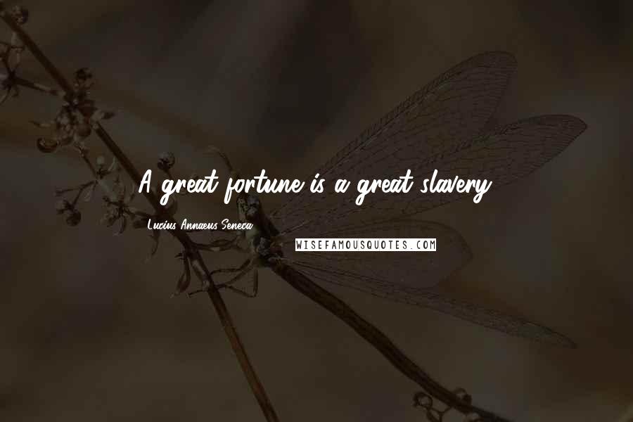 Lucius Annaeus Seneca Quotes: A great fortune is a great slavery.