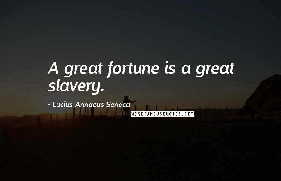 Lucius Annaeus Seneca Quotes: A great fortune is a great slavery.