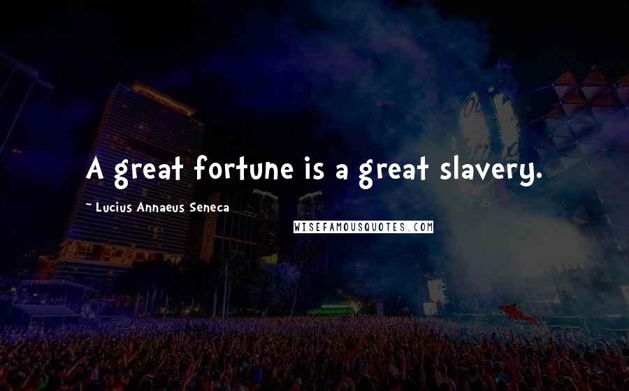 Lucius Annaeus Seneca Quotes: A great fortune is a great slavery.