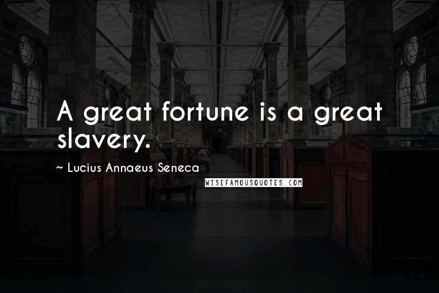 Lucius Annaeus Seneca Quotes: A great fortune is a great slavery.