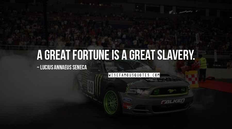 Lucius Annaeus Seneca Quotes: A great fortune is a great slavery.