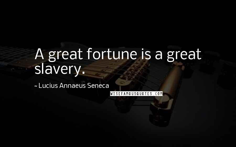 Lucius Annaeus Seneca Quotes: A great fortune is a great slavery.