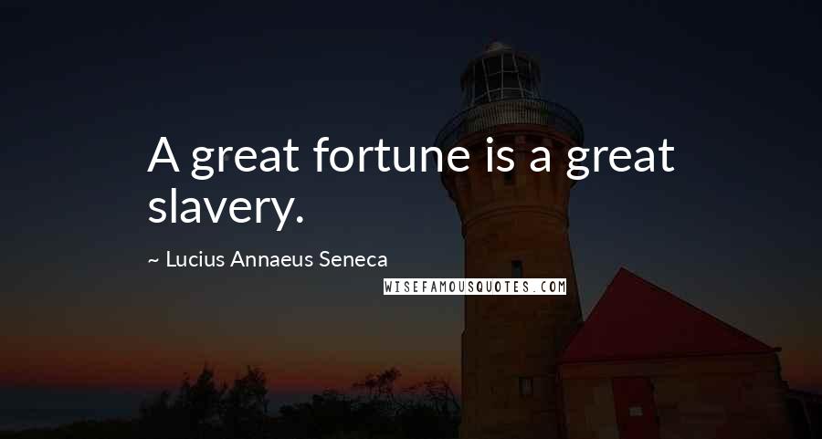 Lucius Annaeus Seneca Quotes: A great fortune is a great slavery.