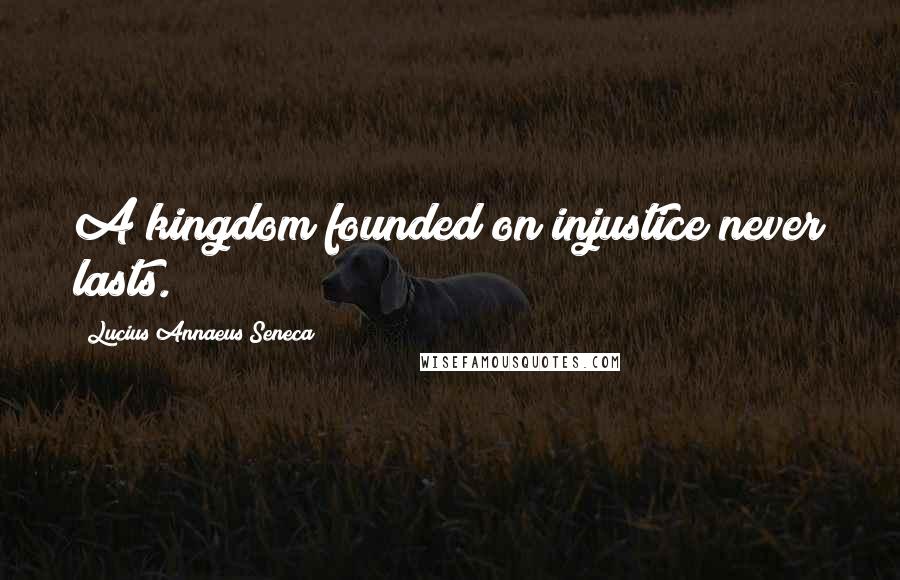 Lucius Annaeus Seneca Quotes: A kingdom founded on injustice never lasts.