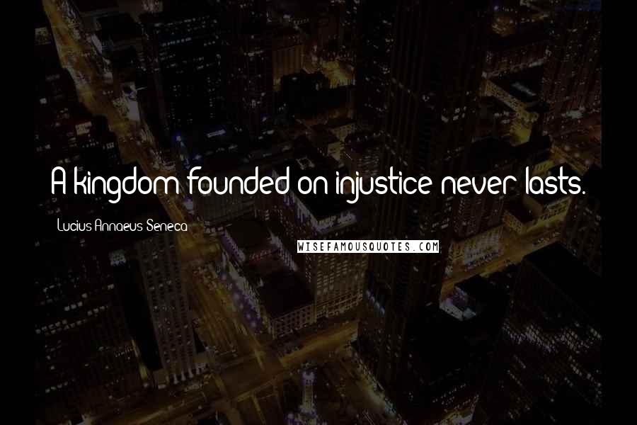 Lucius Annaeus Seneca Quotes: A kingdom founded on injustice never lasts.