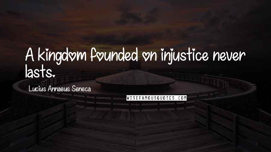 Lucius Annaeus Seneca Quotes: A kingdom founded on injustice never lasts.