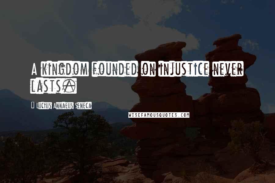 Lucius Annaeus Seneca Quotes: A kingdom founded on injustice never lasts.
